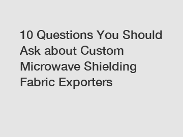 10 Questions You Should Ask about Custom Microwave Shielding Fabric Exporters