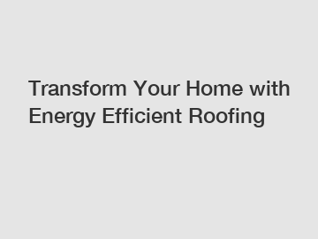 Transform Your Home with Energy Efficient Roofing