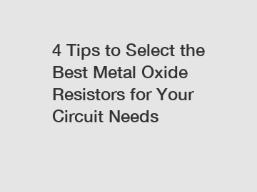 4 Tips to Select the Best Metal Oxide Resistors for Your Circuit Needs