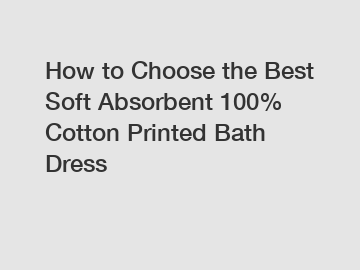 How to Choose the Best Soft Absorbent 100% Cotton Printed Bath Dress
