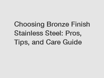 Choosing Bronze Finish Stainless Steel: Pros, Tips, and Care Guide