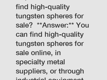 **Question:** Where to find high-quality tungsten spheres for sale?  **Answer:** You can find high-quality tungsten spheres for sale online, in specialty metal suppliers, or through industrial equipme