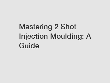 Mastering 2 Shot Injection Moulding: A Guide