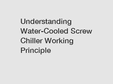 Understanding Water-Cooled Screw Chiller Working Principle