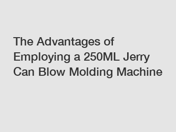 The Advantages of Employing a 250ML Jerry Can Blow Molding Machine