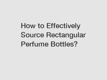 How to Effectively Source Rectangular Perfume Bottles?