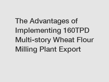 The Advantages of Implementing 160TPD Multi-story Wheat Flour Milling Plant Export