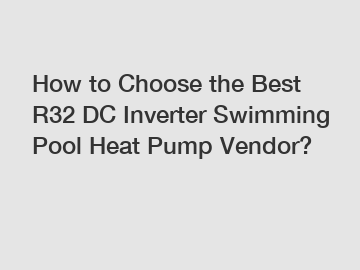 How to Choose the Best R32 DC Inverter Swimming Pool Heat Pump Vendor?