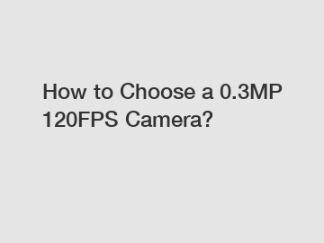 How to Choose a 0.3MP 120FPS Camera?