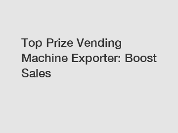 Top Prize Vending Machine Exporter: Boost Sales