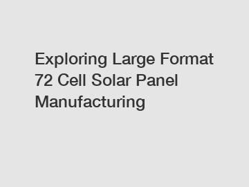 Exploring Large Format 72 Cell Solar Panel Manufacturing
