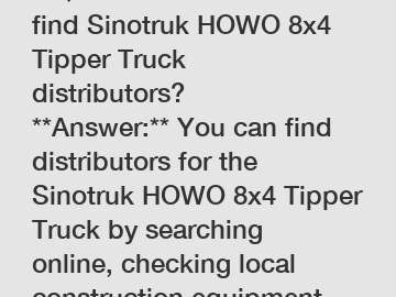 **Question:** Where to find Sinotruk HOWO 8x4 Tipper Truck distributors?  **Answer:** You can find distributors for the Sinotruk HOWO 8x4 Tipper Truck by searching online, checking local construction 