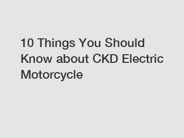 10 Things You Should Know about CKD Electric Motorcycle