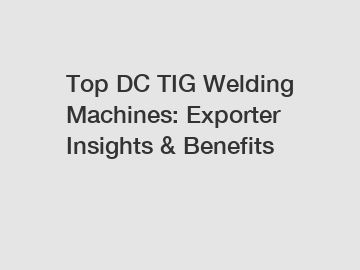 Top DC TIG Welding Machines: Exporter Insights & Benefits