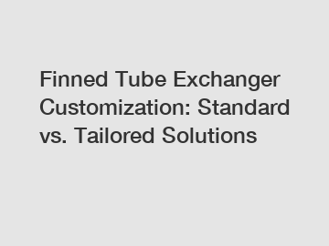 Finned Tube Exchanger Customization: Standard vs. Tailored Solutions