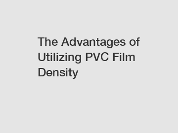 The Advantages of Utilizing PVC Film Density