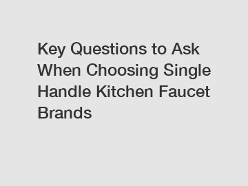 Key Questions to Ask When Choosing Single Handle Kitchen Faucet Brands