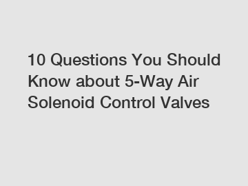 10 Questions You Should Know about 5-Way Air Solenoid Control Valves