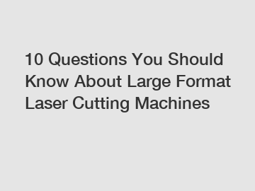 10 Questions You Should Know About Large Format Laser Cutting Machines