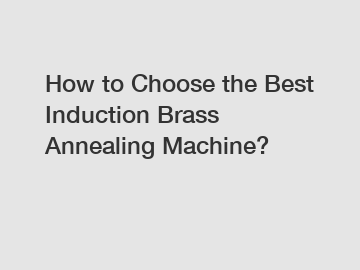 How to Choose the Best Induction Brass Annealing Machine?