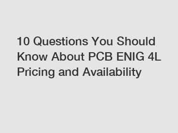 10 Questions You Should Know About PCB ENIG 4L Pricing and Availability