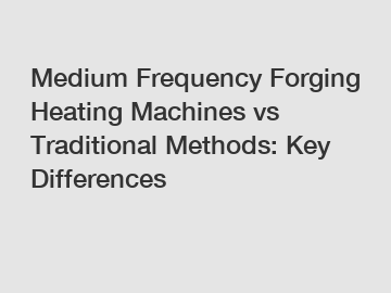 Medium Frequency Forging Heating Machines vs Traditional Methods: Key Differences