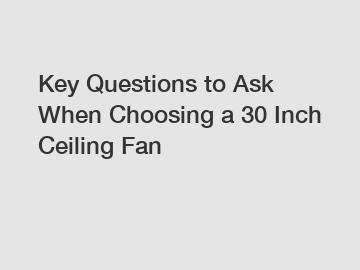 Key Questions to Ask When Choosing a 30 Inch Ceiling Fan