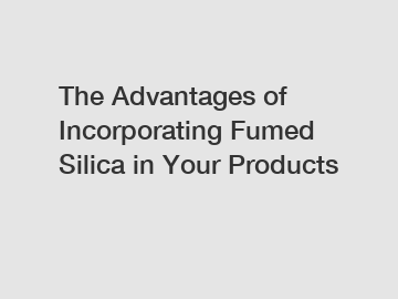 The Advantages of Incorporating Fumed Silica in Your Products