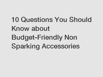 10 Questions You Should Know about Budget-Friendly Non Sparking Accessories