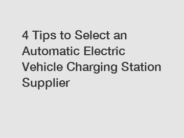 4 Tips to Select an Automatic Electric Vehicle Charging Station Supplier