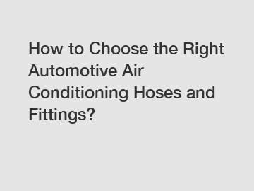 How to Choose the Right Automotive Air Conditioning Hoses and Fittings?