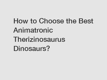 How to Choose the Best Animatronic Therizinosaurus Dinosaurs?