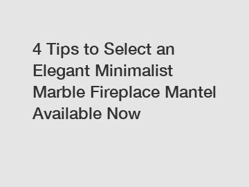 4 Tips to Select an Elegant Minimalist Marble Fireplace Mantel Available Now