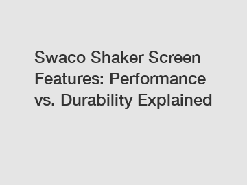 Swaco Shaker Screen Features: Performance vs. Durability Explained