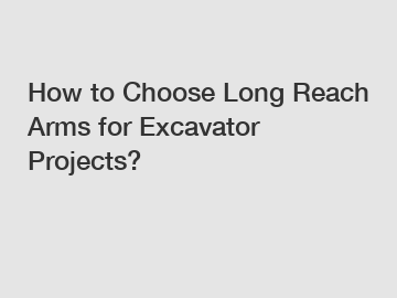 How to Choose Long Reach Arms for Excavator Projects?