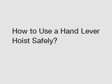 How to Use a Hand Lever Hoist Safely?