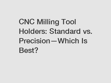 CNC Milling Tool Holders: Standard vs. Precision—Which Is Best?