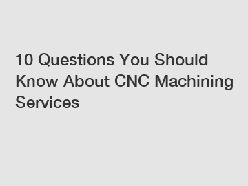 10 Questions You Should Know About CNC Machining Services