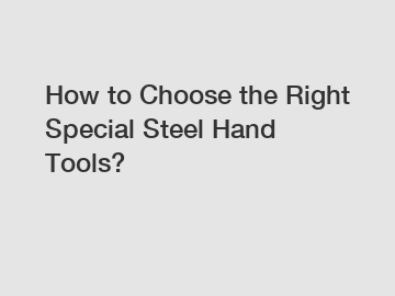 How to Choose the Right Special Steel Hand Tools?