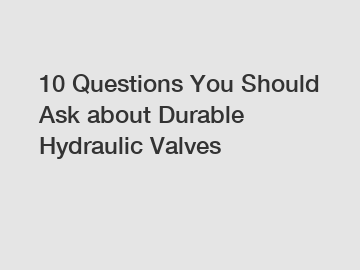 10 Questions You Should Ask about Durable Hydraulic Valves