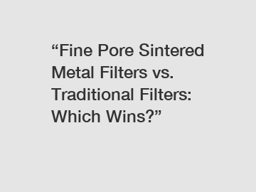 &ldquo;Fine Pore Sintered Metal Filters vs. Traditional Filters: Which Wins?&rdquo;