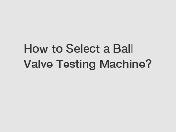 How to Select a Ball Valve Testing Machine?