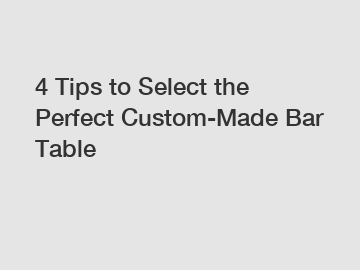 4 Tips to Select the Perfect Custom-Made Bar Table