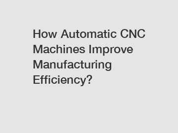 How Automatic CNC Machines Improve Manufacturing Efficiency?