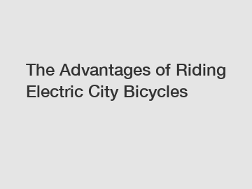 The Advantages of Riding Electric City Bicycles