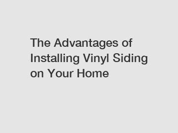 The Advantages of Installing Vinyl Siding on Your Home