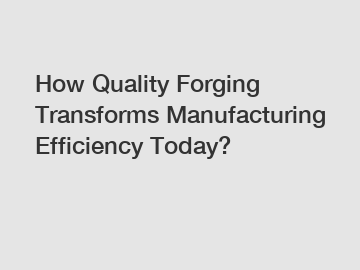 How Quality Forging Transforms Manufacturing Efficiency Today?