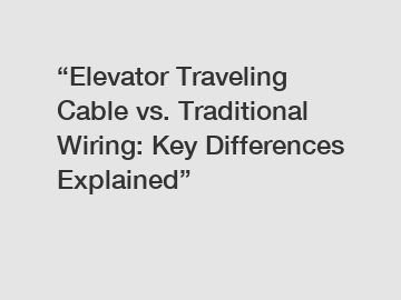 “Elevator Traveling Cable vs. Traditional Wiring: Key Differences Explained”