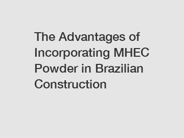 The Advantages of Incorporating MHEC Powder in Brazilian Construction