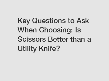 Key Questions to Ask When Choosing: Is Scissors Better than a Utility Knife?